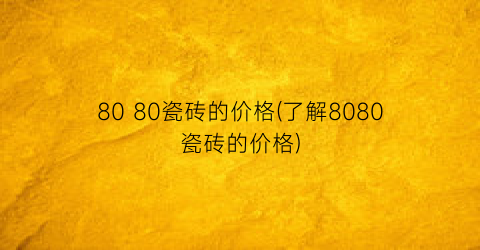 80 80瓷砖的价格(了解8080瓷砖的价格)